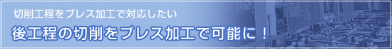 「切削工程をプレス加工で対応したい」後工程の切削をプレス加工で可能に！