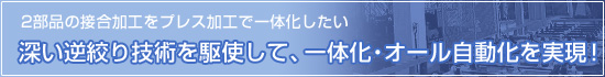 「2部品の接合工程をプレス加工で一体化したい」深い逆絞り技術を駆使して、一体化・オール自動化を実現！