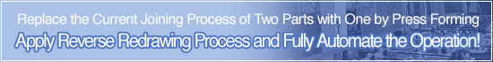 Replace the Current Joining Process of Two Parts with One by Press Forming Apply Reverse Redrawing Process and Fully Automate the Operation!